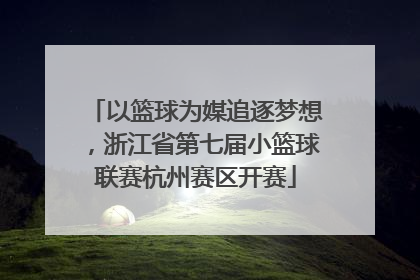 以篮球为媒追逐梦想，浙江省第七届小篮球联赛杭州赛区开赛