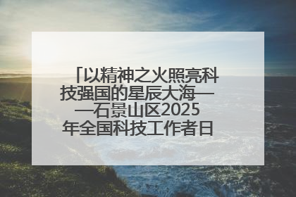 以精神之火照亮科技强国的星辰大海——石景山区2025年全国科技工作者日主场活动启幕