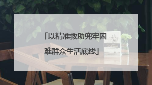 以精准救助兜牢困难群众生活底线