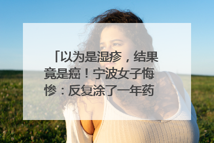 以为是湿疹，结果竟是癌！宁波女子悔惨：反复涂了一年药膏都没好！很多患者首诊都去了皮肤科