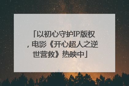 以初心守护IP版权，电影《开心超人之逆世营救》热映中