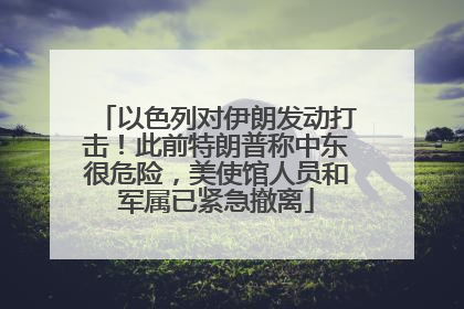 以色列对伊朗发动打击！此前特朗普称中东很危险，美使馆人员和军属已紧急撤离