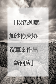 以色列就加沙停火协议草案作出新回应