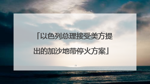 以色列总理接受美方提出的加沙地带停火方案