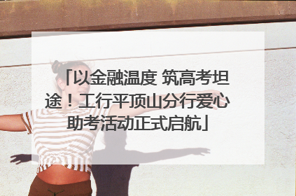 以金融温度 筑高考坦途！工行平顶山分行爱心助考活动正式启航