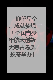 仰望星空、成就梦想！全国青少年航天创新大赛青岛选拔赛举办