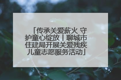 传承关爱薪火 守护童心绽放丨聊城市住建局开展关爱残疾儿童志愿服务活动