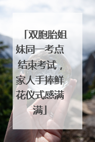 双胞胎姐妹同一考点结束考试，家人手捧鲜花仪式感满满