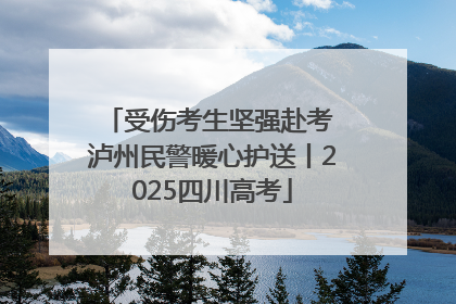受伤考生坚强赴考 泸州民警暖心护送丨2025四川高考