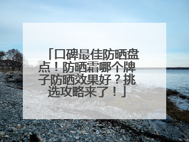 口碑最佳防晒盘点！防晒霜哪个牌子防晒效果好？挑选攻略来了！