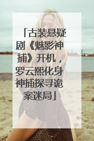 古装悬疑剧《魅影神捕》开机，罗云熙化身神捕探寻诡案迷局
