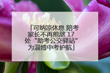 可纳凉休息 陪考家长不再煎熬 17处“助考公交驿站”为淄博中考护航