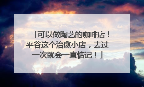 可以做陶艺的咖啡店！平谷这个治愈小店，去过一次就会一直惦记！