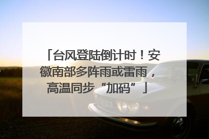 台风登陆倒计时！安徽南部多阵雨或雷雨，高温同步“加码”