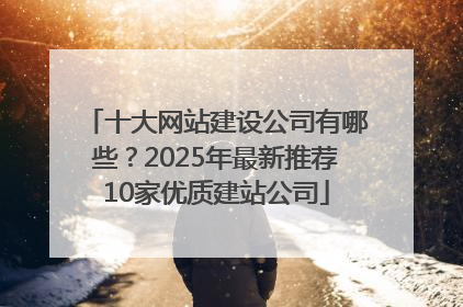 十大网站建设公司有哪些？2025年最新推荐10家优质建站公司
