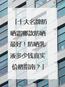 十大名牌防晒霜哪款防晒最好！防晒乳液多少钱真实价格指南？