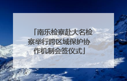 南乐检察赴大名检察举行跨区域保护协作机制会签仪式