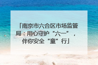 南京市六合区市场监管局：用心守护“六一”，伴你安全“童”行