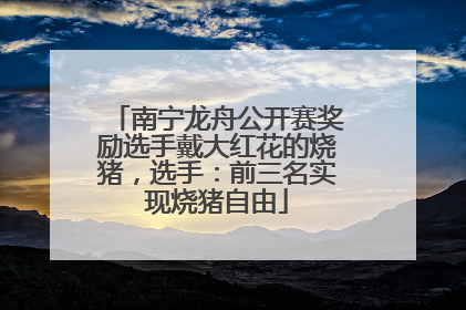 南宁龙舟公开赛奖励选手戴大红花的烧猪，选手：前三名实现烧猪自由