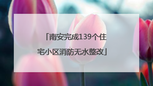 南安完成139个住宅小区消防无水整改