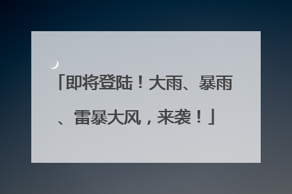 即将登陆！大雨、暴雨、雷暴大风，来袭！