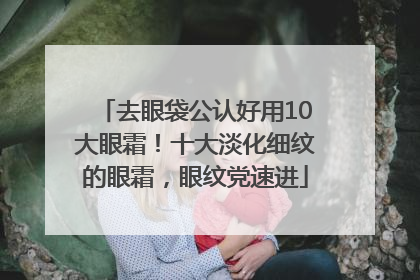 去眼袋公认好用10大眼霜！十大淡化细纹的眼霜，眼纹党速进