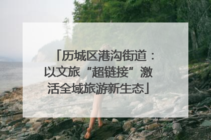 历城区港沟街道：以文旅“超链接”激活全域旅游新生态