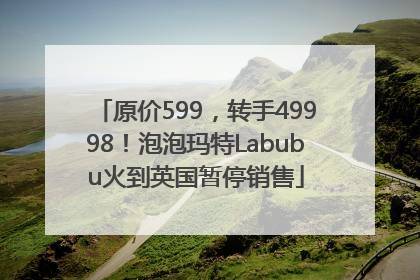 原价599，转手49998！泡泡玛特Labubu火到英国暂停销售