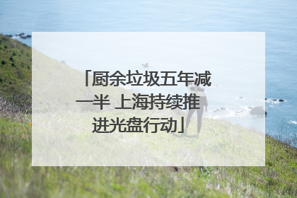 厨余垃圾五年减一半 上海持续推进光盘行动