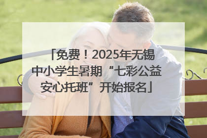 免费！2025年无锡中小学生暑期“七彩公益安心托班”开始报名