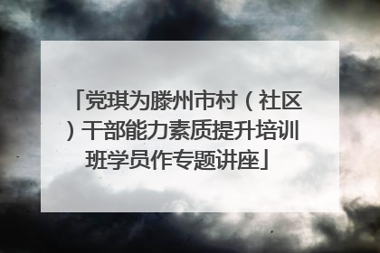 党琪为滕州市村（社区）干部能力素质提升培训班学员作专题讲座