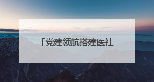 党建领航搭建医社共建平台，“红心”托起健康大民生