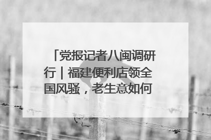 党报记者八闽调研行｜福建便利店领全国风骚，老生意如何玩出新玩法？