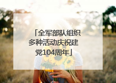 全军部队组织多种活动庆祝建党104周年