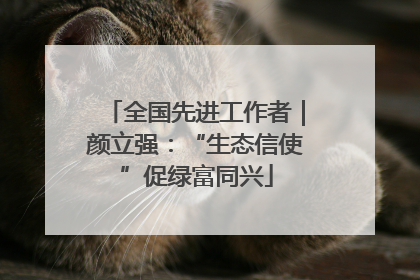 全国先进工作者｜颜立强：“生态信使”促绿富同兴