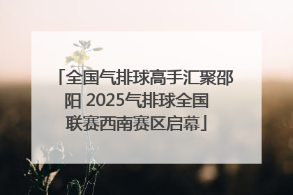 全国气排球高手汇聚邵阳 2025气排球全国联赛西南赛区启幕