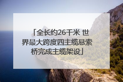 全长约26千米 世界最大跨度四主缆悬索桥完成主缆架设