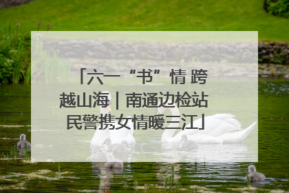 六一“书”情 跨越山海｜南通边检站民警携女情暖三江
