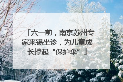 六一前，南京苏州专家来锡坐诊，为儿童成长撑起“保护伞”