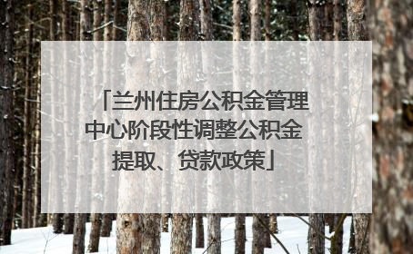 兰州住房公积金管理中心阶段性调整公积金提取、贷款政策