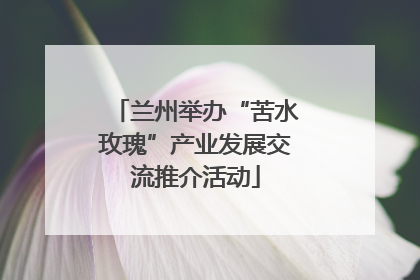 兰州举办“苦水玫瑰”产业发展交流推介活动