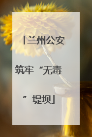 兰州公安筑牢“无毒”堤坝