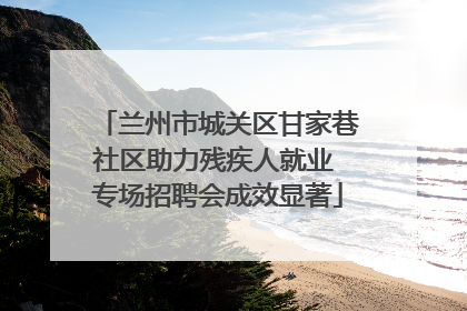 兰州市城关区甘家巷社区助力残疾人就业 专场招聘会成效显著