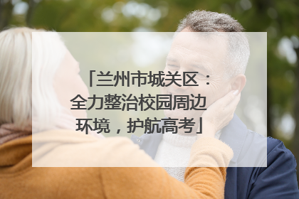 兰州市城关区：全力整治校园周边环境，护航高考