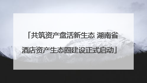 共筑资产盘活新生态 湖南省酒店资产生态圈建设正式启动