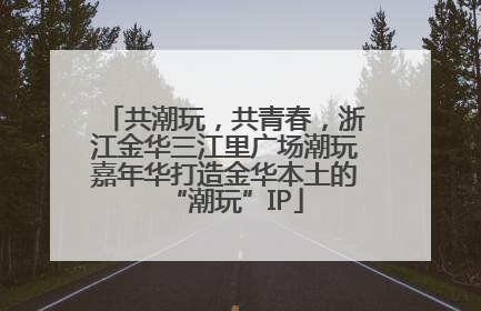 共潮玩，共青春，浙江金华三江里广场潮玩嘉年华打造金华本土的“潮玩”IP