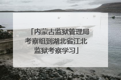 内蒙古监狱管理局考察组到湖北省江北监狱考察学习