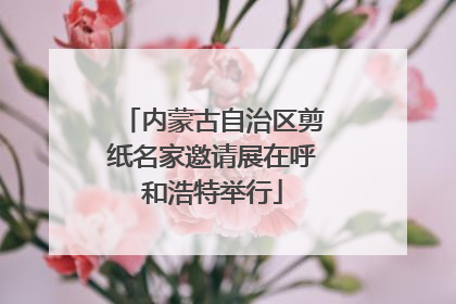 内蒙古自治区剪纸名家邀请展在呼和浩特举行