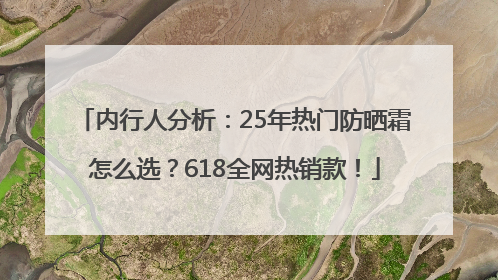 内行人分析：25年热门防晒霜怎么选？618全网热销款！