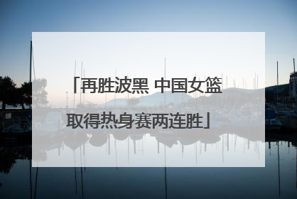 再胜波黑 中国女篮取得热身赛两连胜